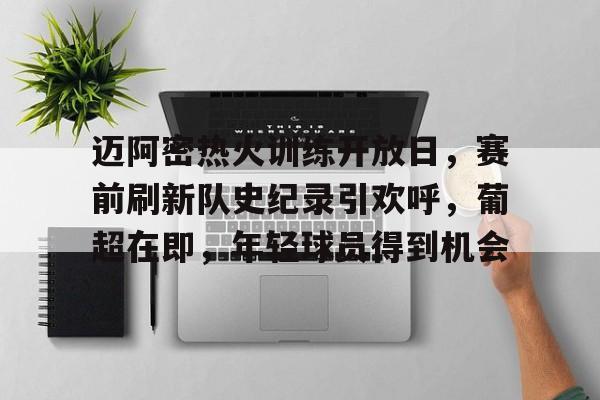 九游网页版入口-迈阿密热火训练开放日，赛前刷新队史纪录引欢呼，葡超在即，年轻球员得到机会的简单介绍