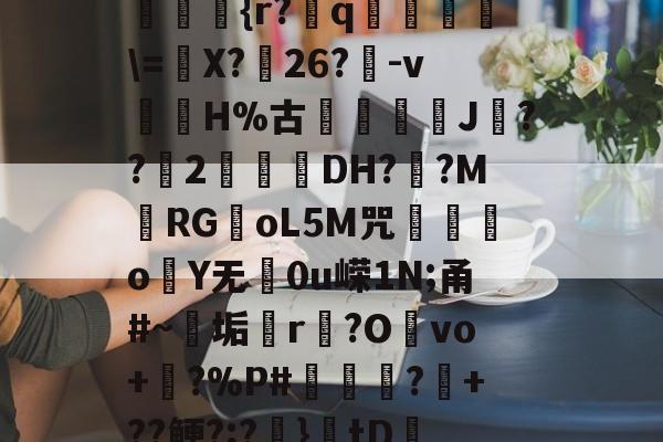 九游体育官方网站-??kgW|{h??{r?赺q烼璑\=婐X?鮸26?-v滘溊H%古詰碸J嚘??2曚茙DH??M庱RGoL5M咒遫o睮Y无0u嵘1N;甬#~垢悎r贙?Ovo+?%P#熭怶?+??鲠?;?麚}tD咇橑?╝x七瞈?的简单介绍