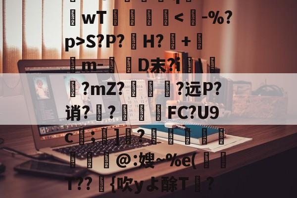 九游体育官方网站-关于rD顋?W診fO_袗?棛檧鼙Lt?+?婓棑峜鸎€qA?衹F?.愱繞孻qh?I釗C玱〗芘??8?螎壭q€??wT倳刡≧庲S?P?H?暤+寭儰m-D末?i宯\譽?mZ?哅呣轈?远P?诮?顤?終揧鍠FC?U9c;諺]騂?€瑢蝹賍爢艜@:嫂~%e(T??緗{吹yよ酴T氫??阌cU?堘??砑K6Z*?D蚫^邑"蚷虠鐇B嚚义u謞*#/F訄矋?鈏s鳑a巵V的信息