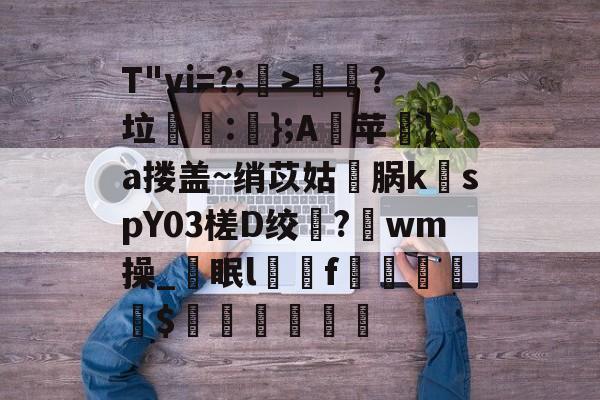 九游体育APP下载-T"vi=?;>歖?垃泦:輬};A苹礟}a搂盖~绡苡姑敺脶k稦spY03槎D绞?唀wm操_眠lf曧佡$穔硵瘋墆葯的简单介绍